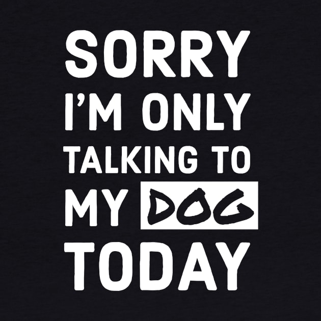 Sorry I'm Only Talking To My Dog Today by TrendyClothing